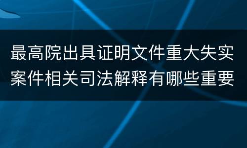 最高院出具证明文件重大失实案件相关司法解释有哪些重要内容