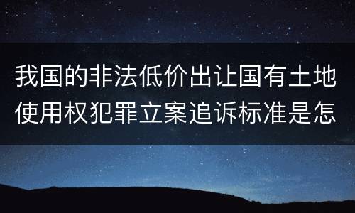 我国的非法低价出让国有土地使用权犯罪立案追诉标准是怎样规定
