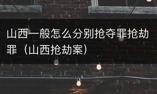 山西一般怎么分别抢夺罪抢劫罪（山西抢劫案）