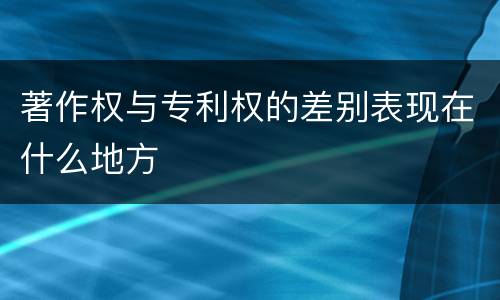 著作权与专利权的差别表现在什么地方
