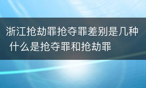 浙江抢劫罪抢夺罪差别是几种 什么是抢夺罪和抢劫罪