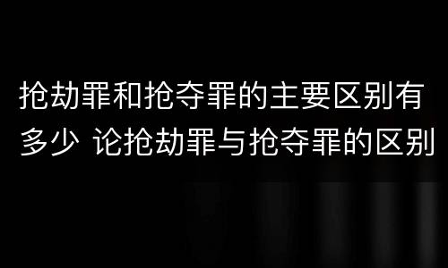 抢劫罪和抢夺罪的主要区别有多少 论抢劫罪与抢夺罪的区别