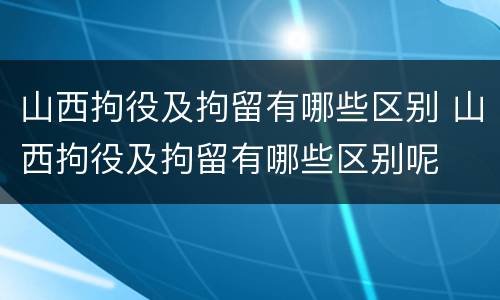 山西拘役及拘留有哪些区别 山西拘役及拘留有哪些区别呢