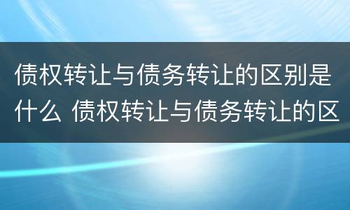 债权转让与债务转让的区别是什么 债权转让与债务转让的区别是什么意思