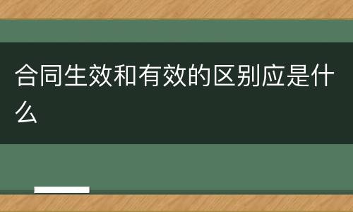 合同生效和有效的区别应是什么
