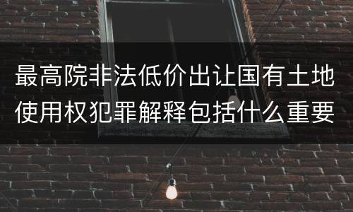 最高院非法低价出让国有土地使用权犯罪解释包括什么重要规定