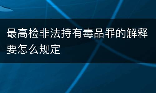 最高检非法持有毒品罪的解释要怎么规定