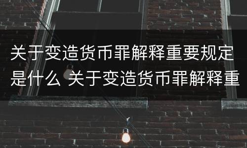 关于变造货币罪解释重要规定是什么 关于变造货币罪解释重要规定是什么内容