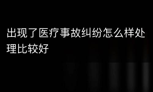 出现了医疗事故纠纷怎么样处理比较好