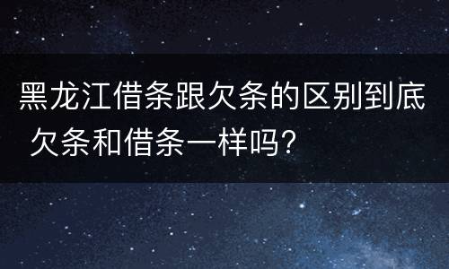 黑龙江借条跟欠条的区别到底 欠条和借条一样吗?