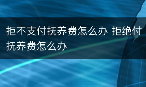 拒不支付抚养费怎么办 拒绝付抚养费怎么办