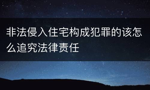 非法侵入住宅构成犯罪的该怎么追究法律责任