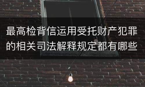 最高检背信运用受托财产犯罪的相关司法解释规定都有哪些