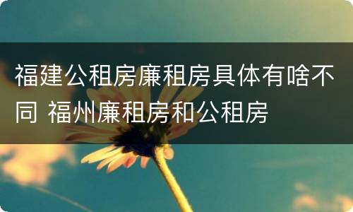 福建公租房廉租房具体有啥不同 福州廉租房和公租房