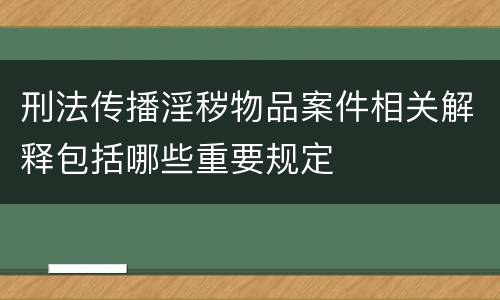 刑法传播淫秽物品案件相关解释包括哪些重要规定