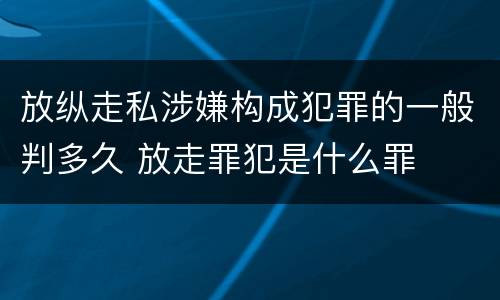 放纵走私涉嫌构成犯罪的一般判多久 放走罪犯是什么罪