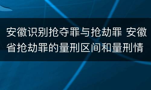安徽识别抢夺罪与抢劫罪 安徽省抢劫罪的量刑区间和量刑情节