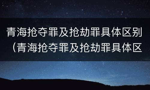 青海抢夺罪及抢劫罪具体区别（青海抢夺罪及抢劫罪具体区别在哪）