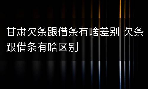 甘肃欠条跟借条有啥差别 欠条跟借条有啥区别