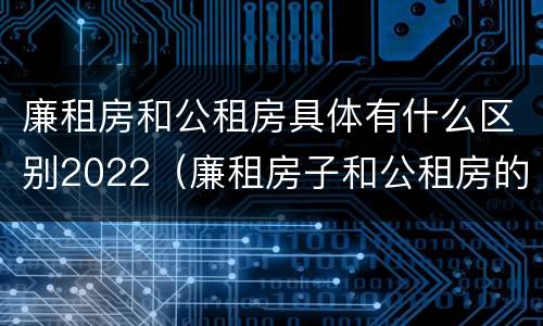 廉租房和公租房具体有什么区别2022（廉租房子和公租房的区别）