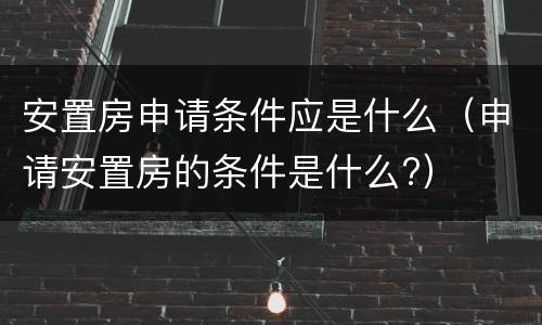 安置房申请条件应是什么（申请安置房的条件是什么?）