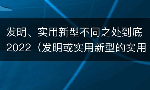 发明、实用新型不同之处到底2022（发明或实用新型的实用性）