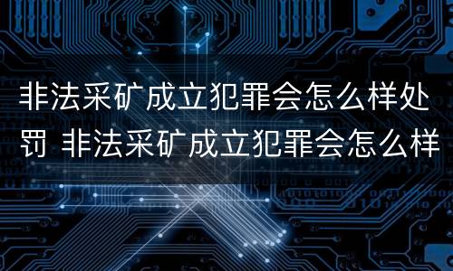非法采矿成立犯罪会怎么样处罚 非法采矿成立犯罪会怎么样处罚呢