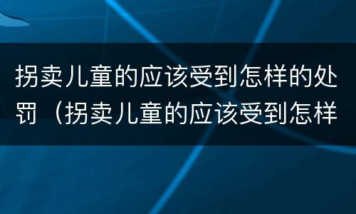拐卖儿童的应该受到怎样的处罚（拐卖儿童的应该受到怎样的处罚和处罚）