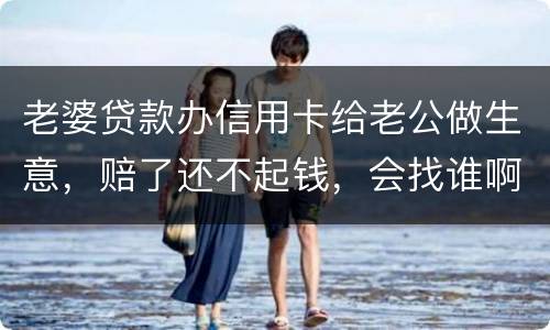 老婆贷款办信用卡给老公做生意，赔了还不起钱，会找谁啊，如果离婚了，怎么分配债务