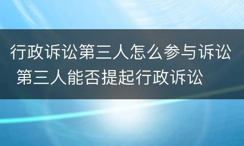 行政诉讼第三人怎么参与诉讼 第三人能否提起行政诉讼