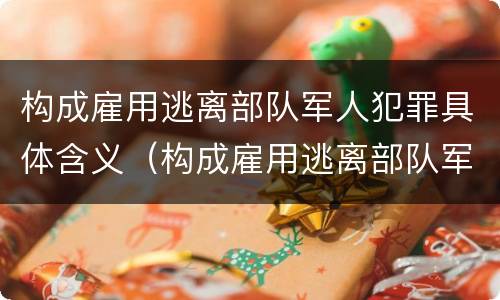 构成雇用逃离部队军人犯罪具体含义（构成雇用逃离部队军人犯罪具体含义包括）