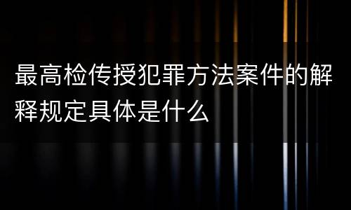 最高检传授犯罪方法案件的解释规定具体是什么