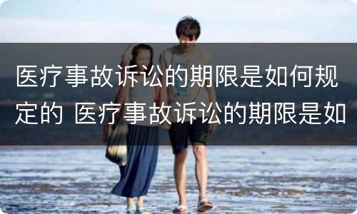 医疗事故诉讼的期限是如何规定的 医疗事故诉讼的期限是如何规定的呢