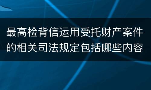 最高检背信运用受托财产案件的相关司法规定包括哪些内容