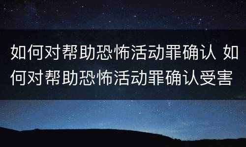 如何对帮助恐怖活动罪确认 如何对帮助恐怖活动罪确认受害人