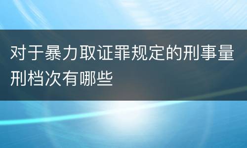 对于暴力取证罪规定的刑事量刑档次有哪些