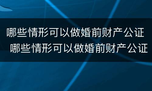 哪些情形可以做婚前财产公证 哪些情形可以做婚前财产公证处理