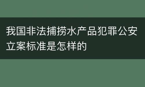 我国非法捕捞水产品犯罪公安立案标准是怎样的