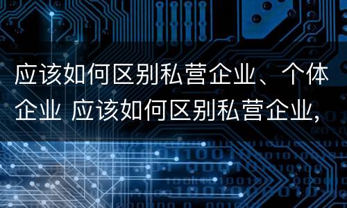 应该如何区别私营企业、个体企业 应该如何区别私营企业,个体企业