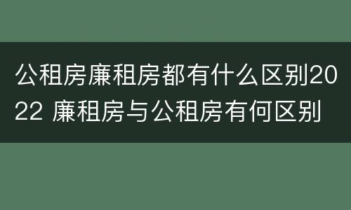 公租房廉租房都有什么区别2022 廉租房与公租房有何区别