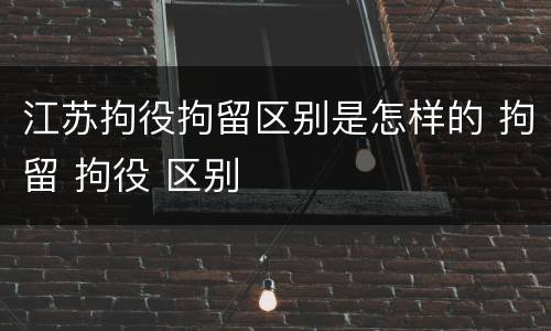 江苏拘役拘留区别是怎样的 拘留 拘役 区别