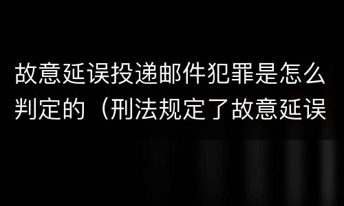 故意延误投递邮件犯罪是怎么判定的（刑法规定了故意延误投递邮件罪）