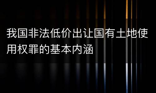我国非法低价出让国有土地使用权罪的基本内涵