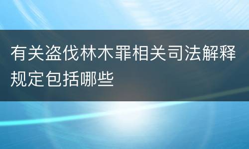 有关盗伐林木罪相关司法解释规定包括哪些