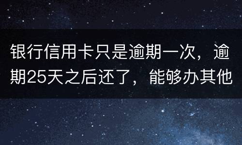 银行信用卡只是逾期一次，逾期25天之后还了，能够办其他银行信用卡