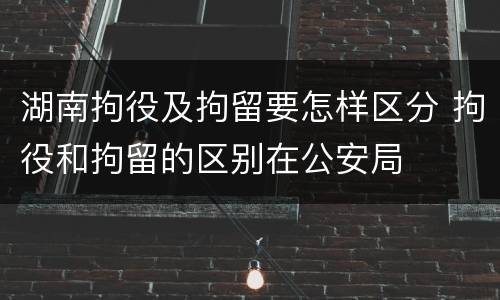 湖南拘役及拘留要怎样区分 拘役和拘留的区别在公安局