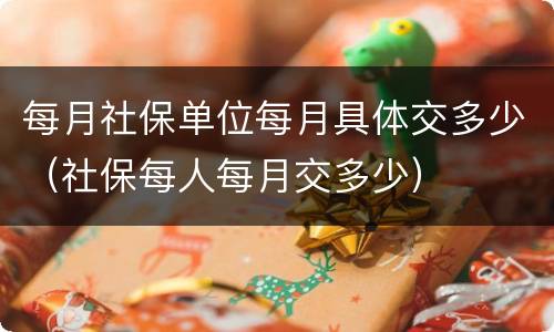 每月社保单位每月具体交多少（社保每人每月交多少）