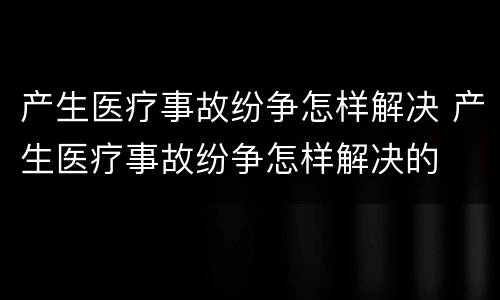 产生医疗事故纷争怎样解决 产生医疗事故纷争怎样解决的
