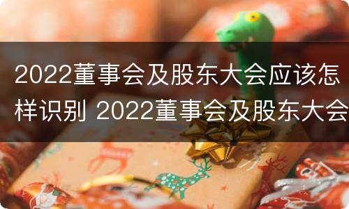 2022董事会及股东大会应该怎样识别 2022董事会及股东大会应该怎样识别参加