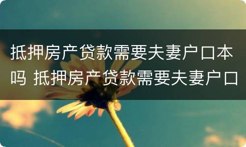 抵押房产贷款需要夫妻户口本吗 抵押房产贷款需要夫妻户口本吗怎么办